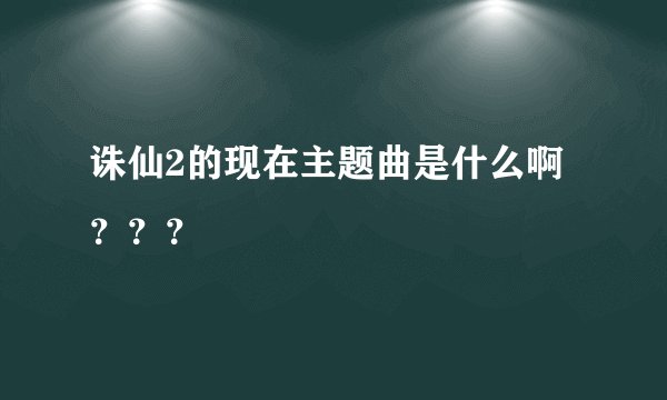 诛仙2的现在主题曲是什么啊？？？