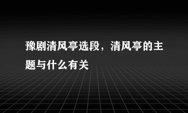 豫剧清风亭选段，清风亭的主题与什么有关