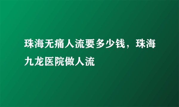 珠海无痛人流要多少钱,珠海九龙医院做人流