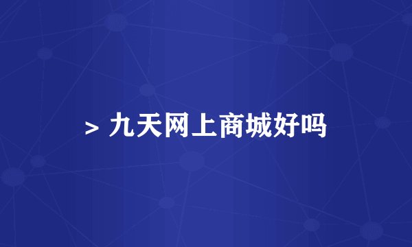 > 九天网上商城好吗