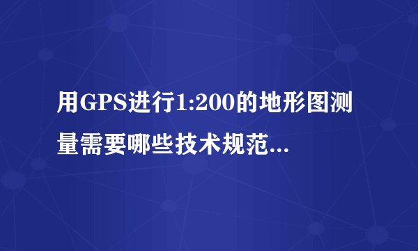 用GPS进行1:200的地形图测量需要哪些技术规范啊？请教啦，急啊。。。