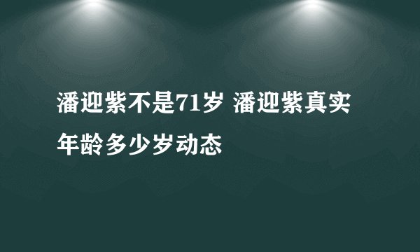 潘迎紫不是71岁 潘迎紫真实年龄多少岁动态