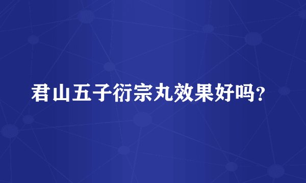 君山五子衍宗丸效果好吗？