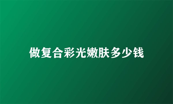 做复合彩光嫩肤多少钱