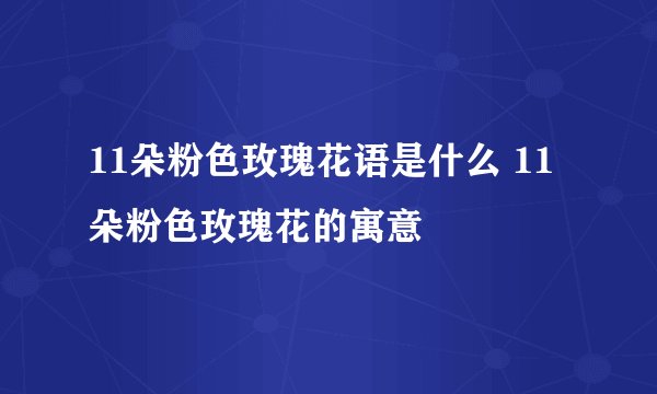 11朵粉色玫瑰花语是什么 11朵粉色玫瑰花的寓意