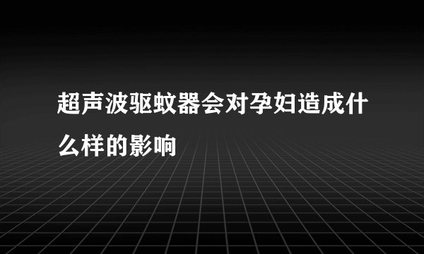 超声波驱蚊器会对孕妇造成什么样的影响