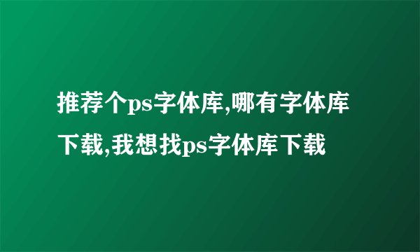 推荐个ps字体库,哪有字体库下载,我想找ps字体库下载