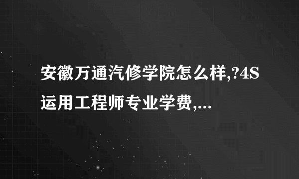 安徽万通汽修学院怎么样,?4S运用工程师专业学费,?每个月的生活费是多少?