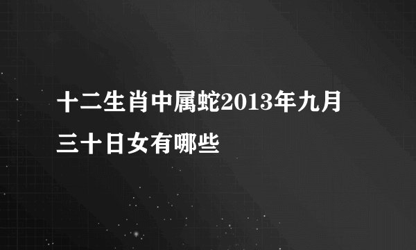 十二生肖中属蛇2013年九月三十日女有哪些
