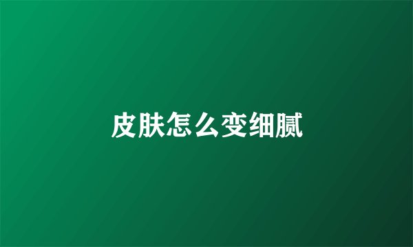 皮肤怎么变细腻