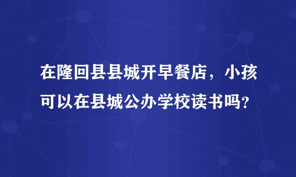 在隆回县县城开早餐店，小孩可以在县城公办学校读书吗？