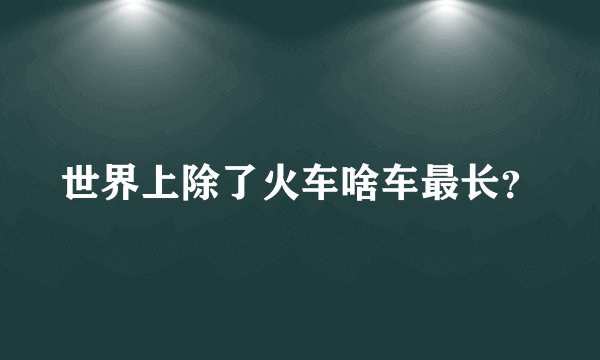 世界上除了火车啥车最长？
