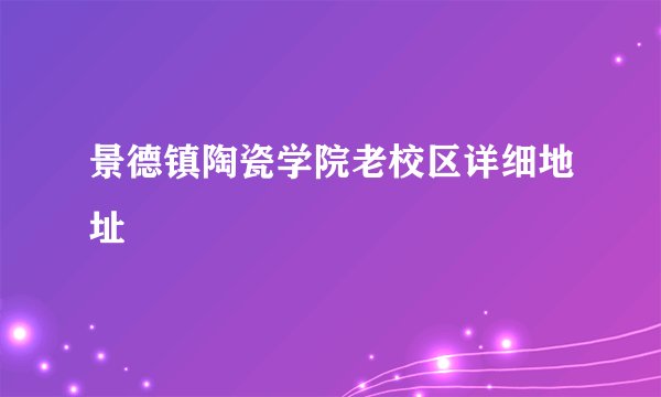 景德镇陶瓷学院老校区详细地址