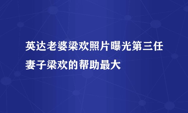 英达老婆梁欢照片曝光第三任妻子梁欢的帮助最大