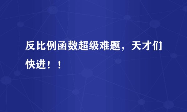 反比例函数超级难题，天才们快进！！