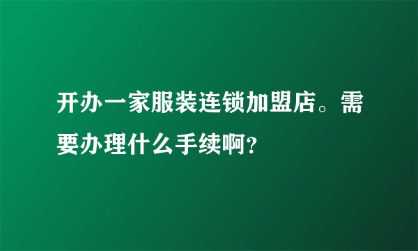 开办一家服装连锁加盟店。需要办理什么手续啊？