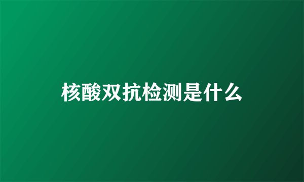 核酸双抗检测是什么