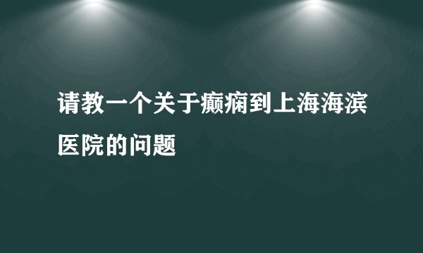 请教一个关于癫痫到上海海滨医院的问题