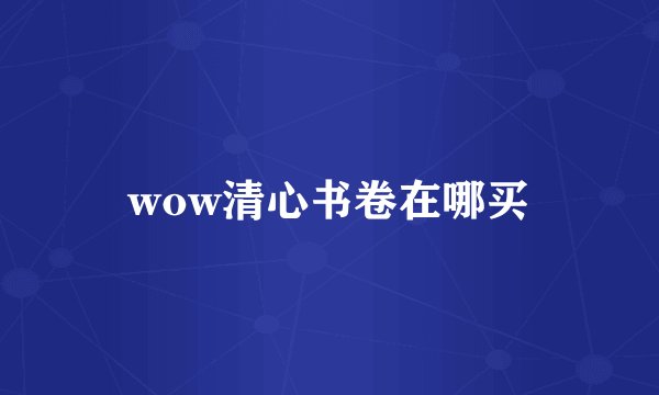 wow清心书卷在哪买