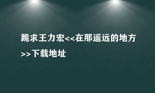 跪求王力宏<<在那遥远的地方>>下载地址
