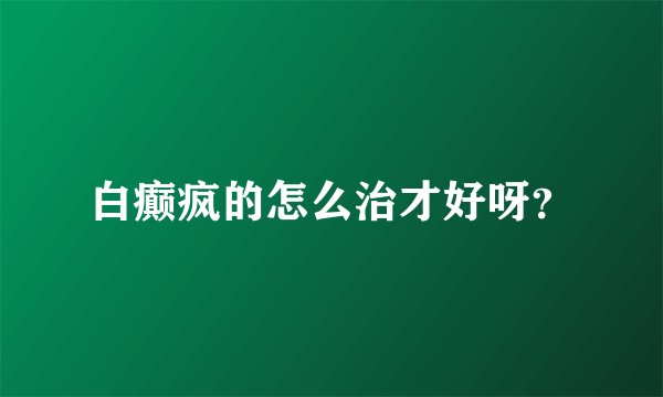 白癫疯的怎么治才好呀？