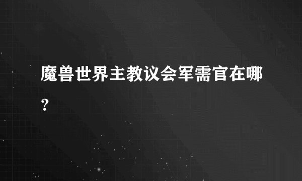 魔兽世界主教议会军需官在哪？