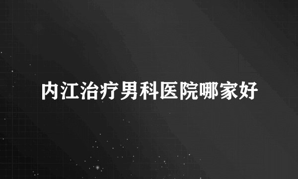内江治疗男科医院哪家好