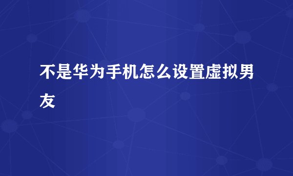 不是华为手机怎么设置虚拟男友