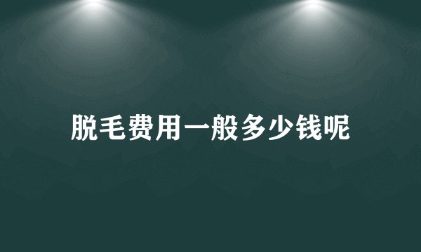 脱毛费用一般多少钱呢