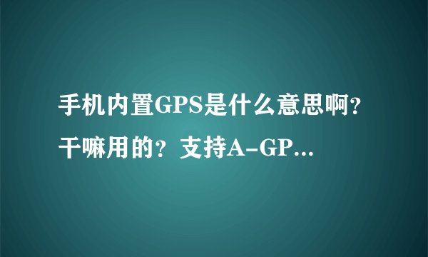 手机内置GPS是什么意思啊？干嘛用的？支持A-GPS，是什么意思啊？