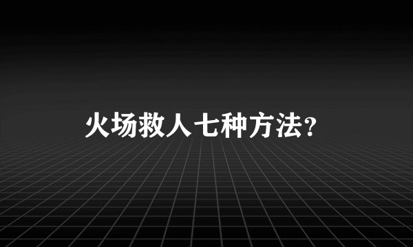 火场救人七种方法？