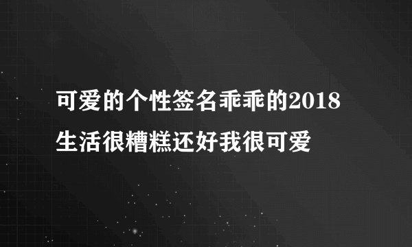 可爱的个性签名乖乖的2018 生活很糟糕还好我很可爱