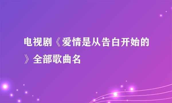 电视剧《爱情是从告白开始的》全部歌曲名