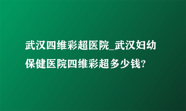 武汉四维彩超医院_武汉妇幼保健医院四维彩超多少钱?