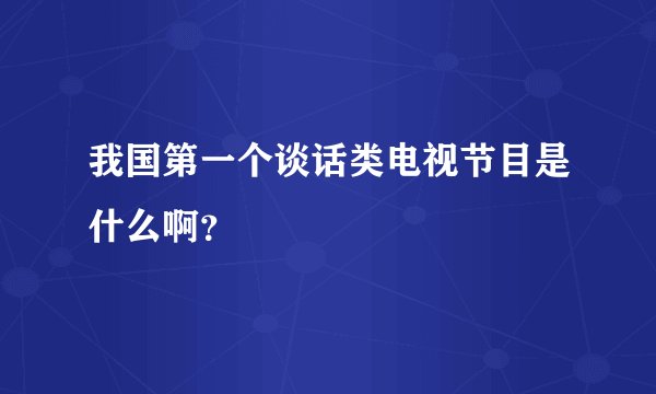 我国第一个谈话类电视节目是什么啊？