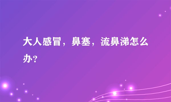 大人感冒，鼻塞，流鼻涕怎么办？