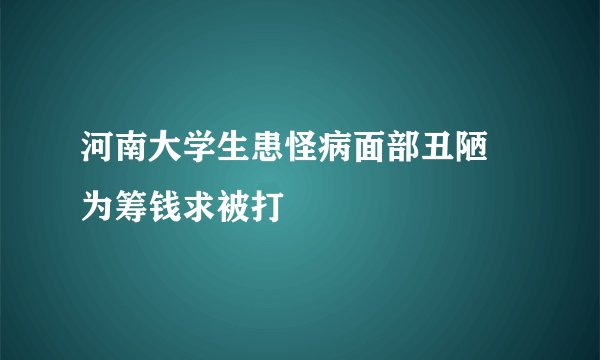 河南大学生患怪病面部丑陋 为筹钱求被打