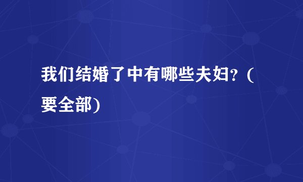 我们结婚了中有哪些夫妇？(要全部)