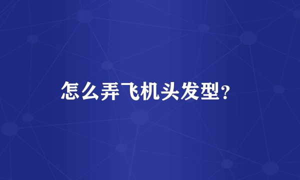怎么弄飞机头发型？