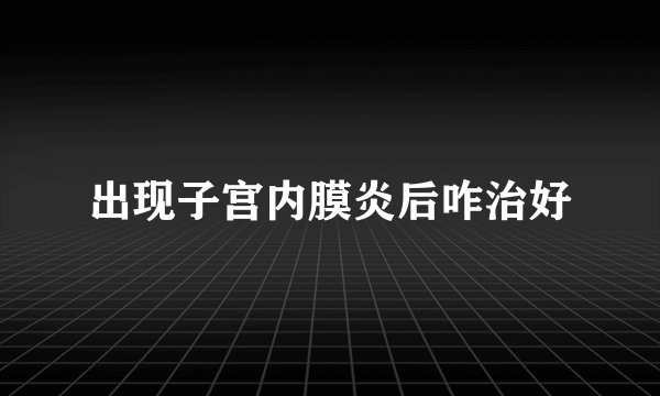 出现子宫内膜炎后咋治好