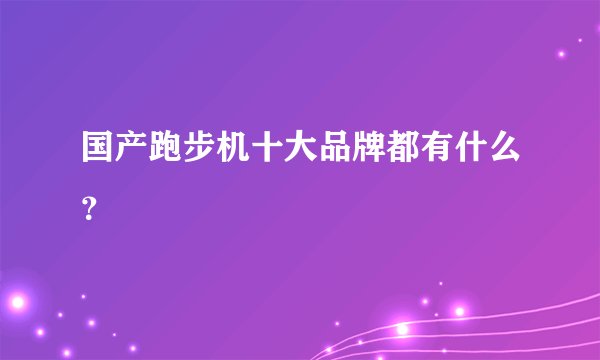 国产跑步机十大品牌都有什么？
