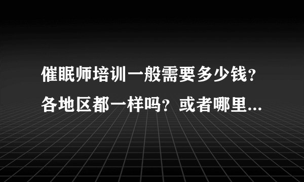 催眠师培训一般需要多少钱?各地区都一样吗?或者哪里最便宜?