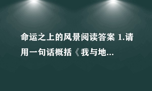 命运之上的风景阅读答案 1.请用一句话概括《我与地坛》一文 中朋友的故事。 2.文中第四段中说：“...