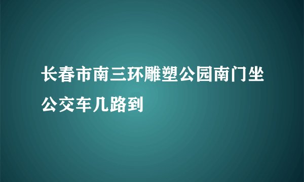 长春市南三环雕塑公园南门坐公交车几路到