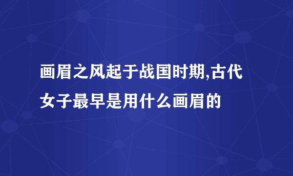 画眉之风起于战国时期,古代女子最早是用什么画眉的