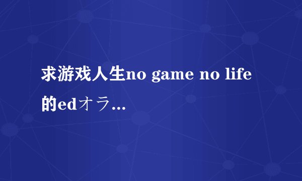 求游戏人生no game no life的edオラシオン日文+中文+罗马音！！
