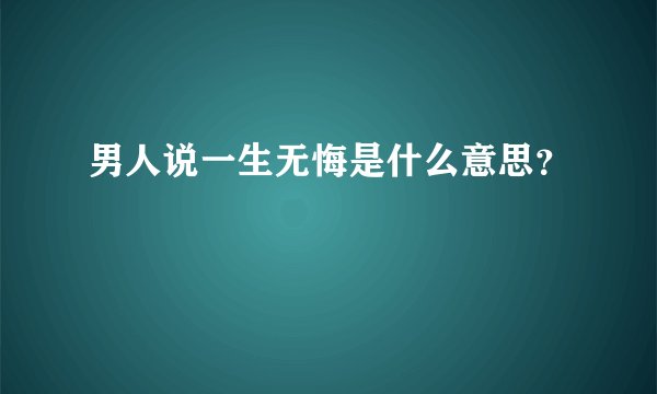 男人说一生无悔是什么意思？