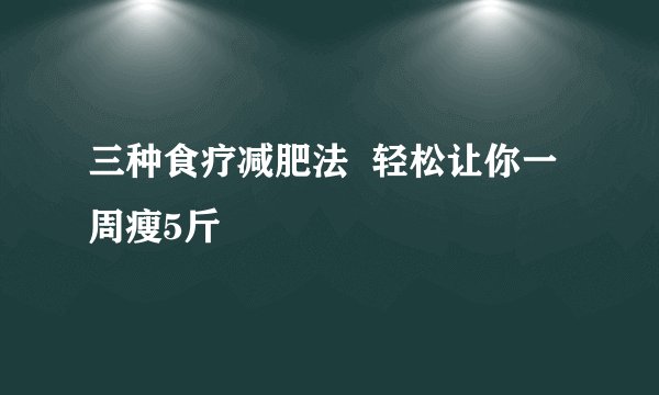 三种食疗减肥法 轻松让你一周瘦5斤