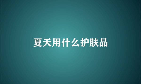 夏天用什么护肤品