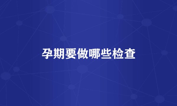 孕期要做哪些检查